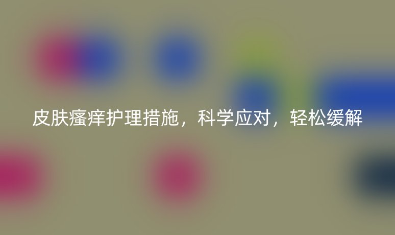 皮膚瘙癢護(hù)理措施，科學(xué)應(yīng)對(duì)，輕松緩解