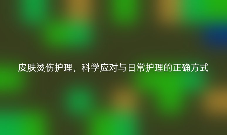 皮膚燙傷護理，科學應對與日常護理的正確方式