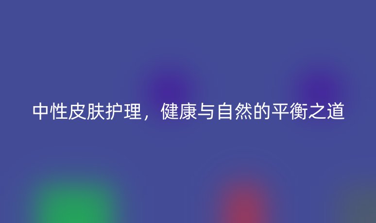 中性皮膚護(hù)理，健康與自然的平衡之道