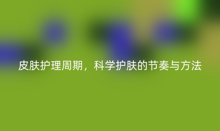 皮膚護(hù)理周期，科學(xué)護(hù)膚的節(jié)奏與方法