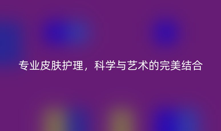 專業(yè)皮膚護理，科學與藝術(shù)的完美結(jié)合
