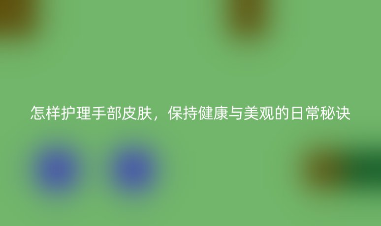 怎樣護理手部皮膚,保持健康與美觀的日常秘訣