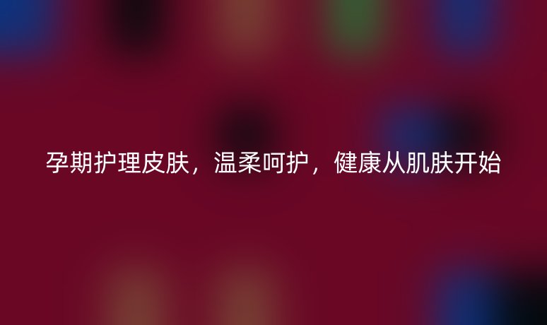孕期護(hù)理皮膚，溫柔呵護(hù)，健康從肌膚開始