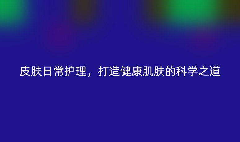 皮膚日常護理，打造健康肌膚的科學之道