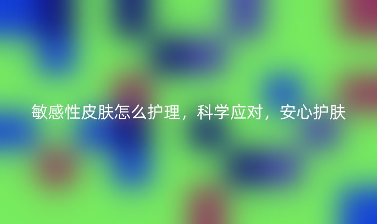 敏感性皮膚怎么護(hù)理，科學(xué)應(yīng)對(duì)，安心護(hù)膚