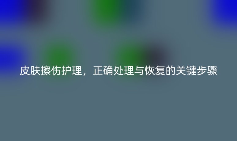 皮膚擦傷護(hù)理,正確處理與恢復(fù)的關(guān)鍵步驟