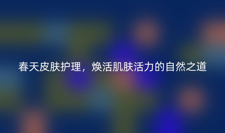 春天皮膚護理，煥活肌膚活力的自然之道
