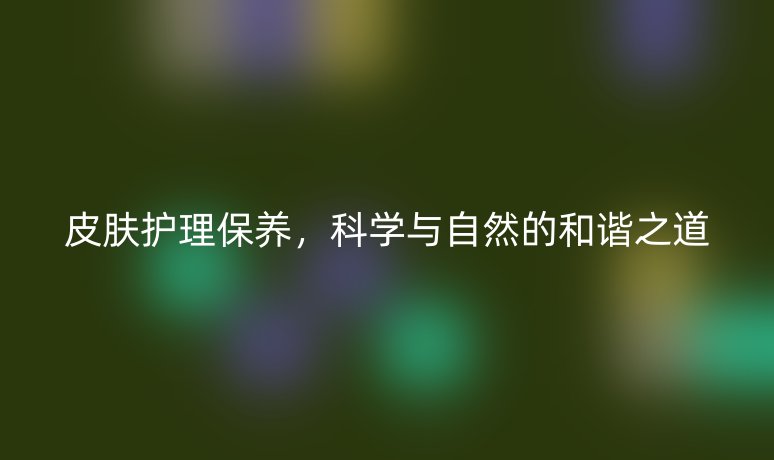 皮膚護(hù)理保養(yǎng)，科學(xué)與自然的和諧之道