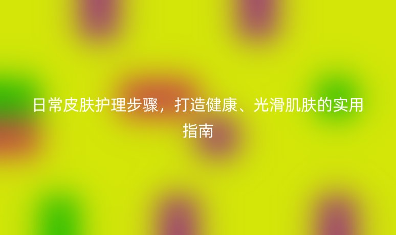 日常皮膚護理步驟，打造健康、光滑肌膚的實用指南