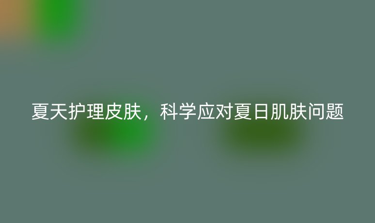 夏天護理皮膚，科學應對夏日肌膚問題