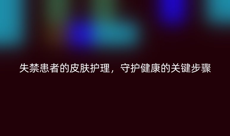 失禁患者的皮膚護理，守護健康的關鍵步驟