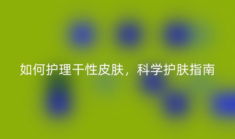 如何護(hù)理干性皮膚，科學(xué)護(hù)膚指南