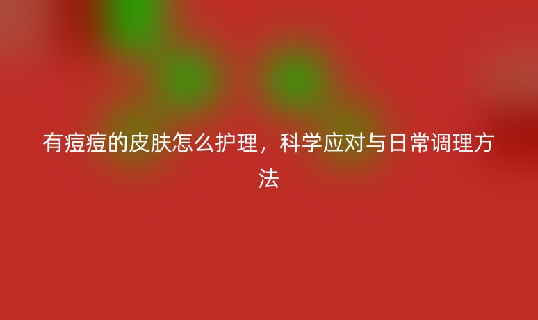有痘痘的皮膚怎么護理，科學應對與日常調(diào)理方法