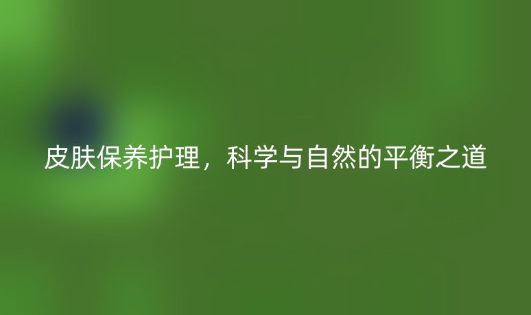 皮膚保養(yǎng)護(hù)理，科學(xué)與自然的平衡之道
