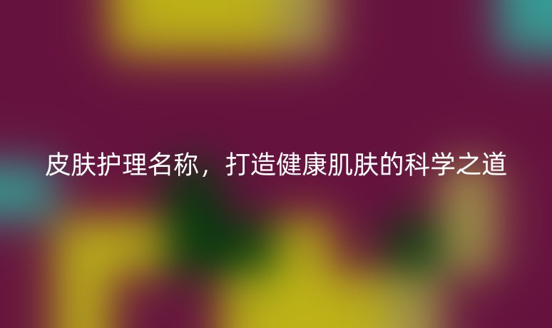 皮膚護(hù)理名稱，打造健康肌膚的科學(xué)之道