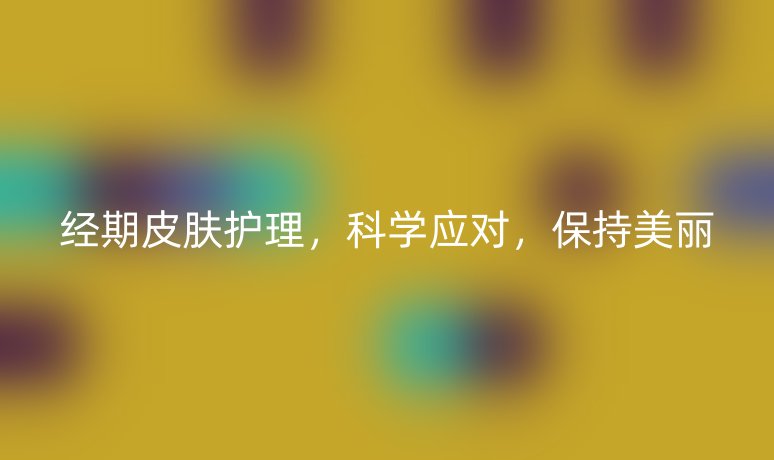 經(jīng)期皮膚護理，科學(xué)應(yīng)對，保持美麗