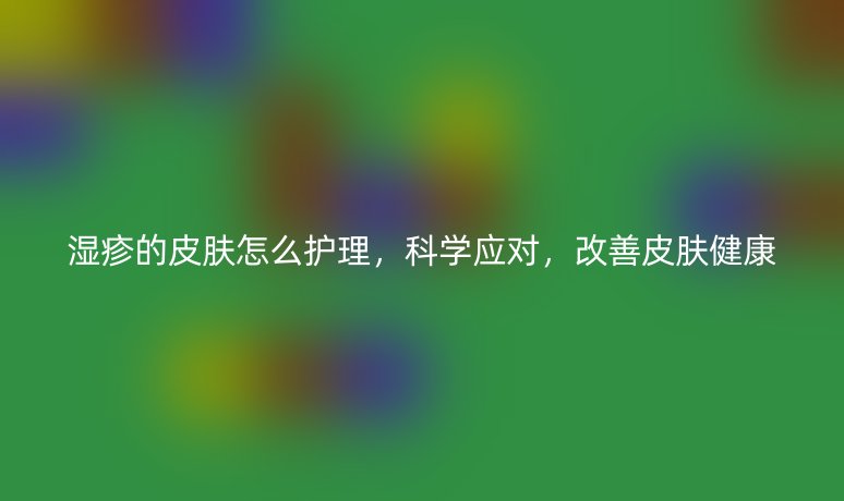 濕疹的皮膚怎么護理，科學應對，改善皮膚健康