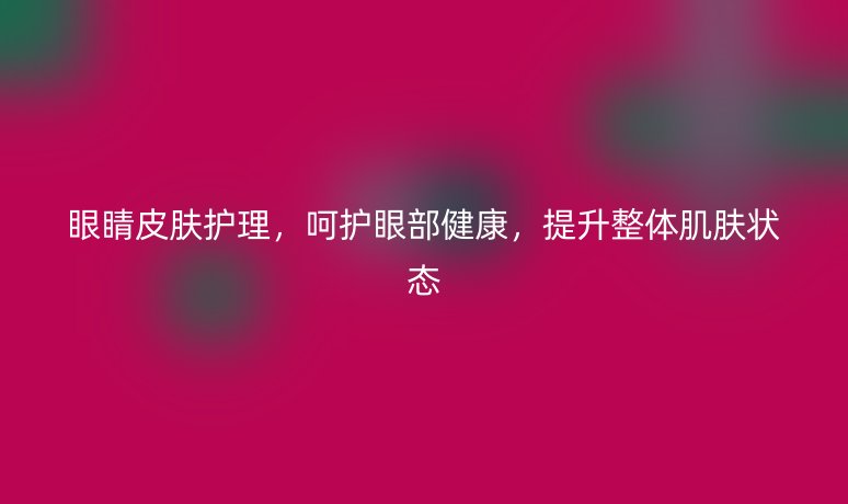 眼睛皮膚護理，呵護眼部健康，提升整體肌膚狀態(tài)