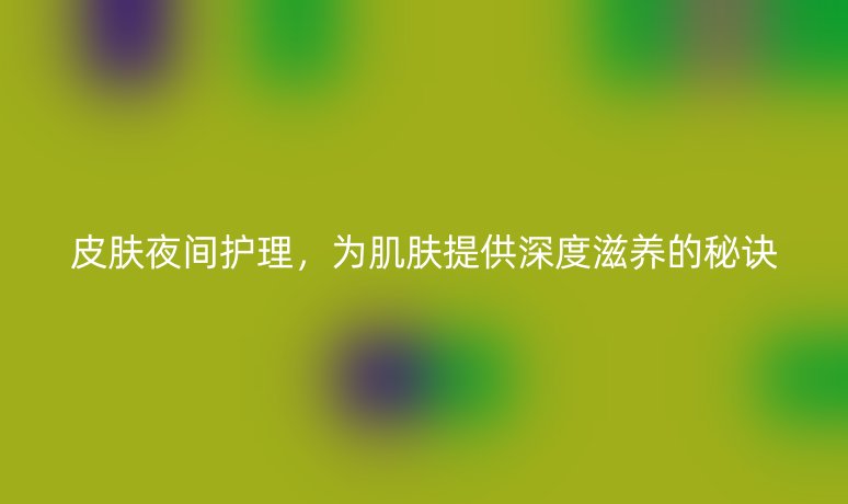 皮膚夜間護理，為肌膚提供深度滋養(yǎng)的秘訣