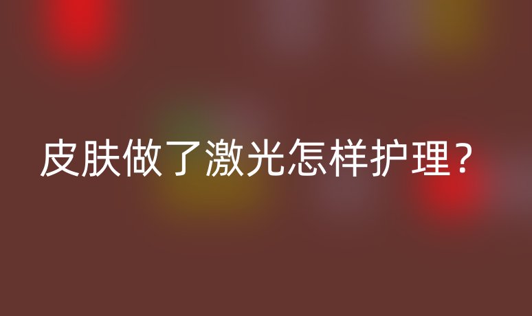 皮膚做了激光怎樣護(hù)理？